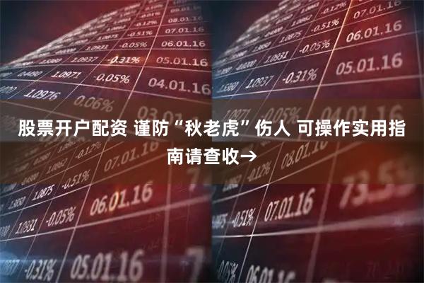 股票开户配资 谨防“秋老虎”伤人 可操作实用指南请查收→