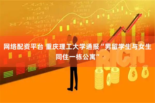 网络配资平台 重庆理工大学通报“男留学生与女生同住一栋公寓”