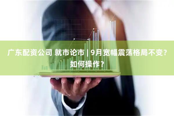 广东配资公司 就市论市 | 9月宽幅震荡格局不变？如何操作？