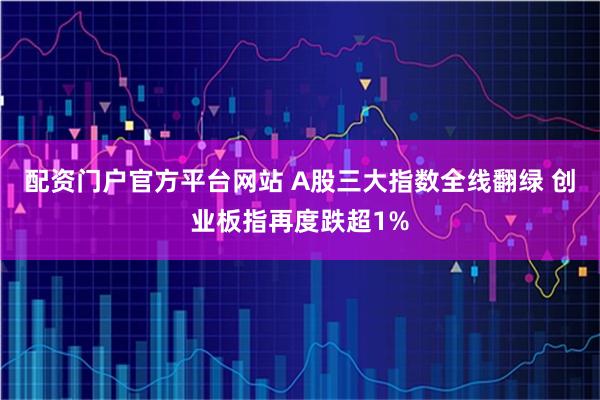 配资门户官方平台网站 A股三大指数全线翻绿 创业板指再度跌超1%