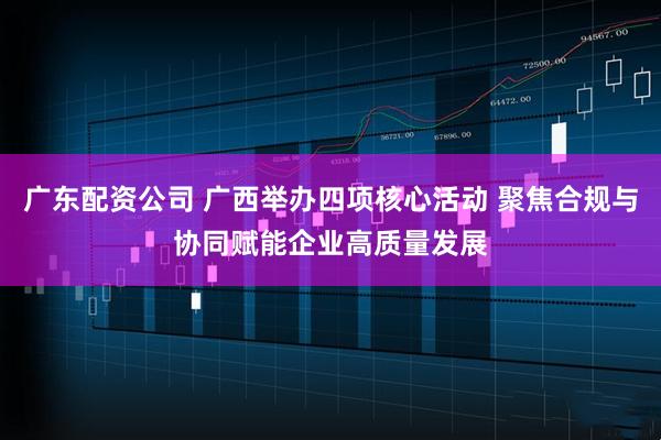 广东配资公司 广西举办四项核心活动 聚焦合规与协同赋能企业高质量发展
