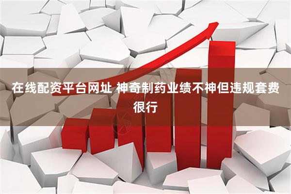 在线配资平台网址 神奇制药业绩不神但违规套费很行