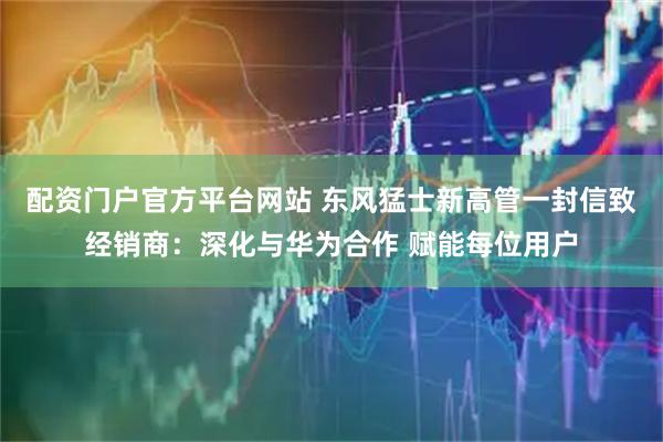 配资门户官方平台网站 东风猛士新高管一封信致经销商：深化与华为合作 赋能每位用户