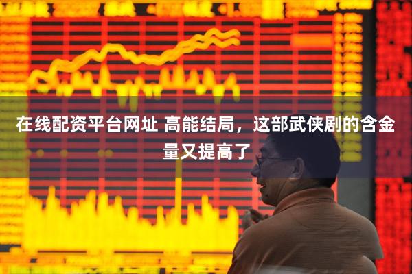 在线配资平台网址 高能结局，这部武侠剧的含金量又提高了