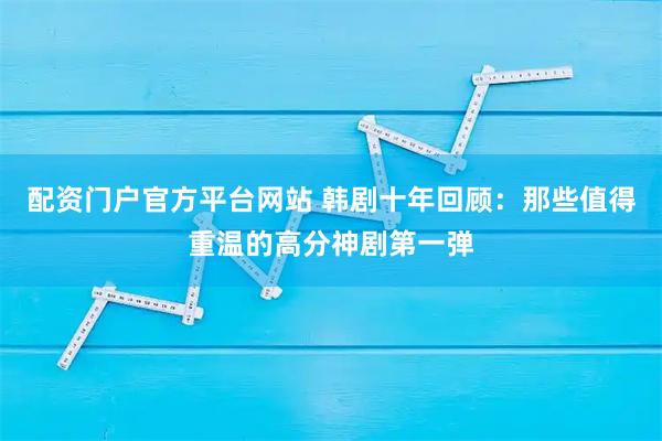 配资门户官方平台网站 韩剧十年回顾：那些值得重温的高分神剧第一弹