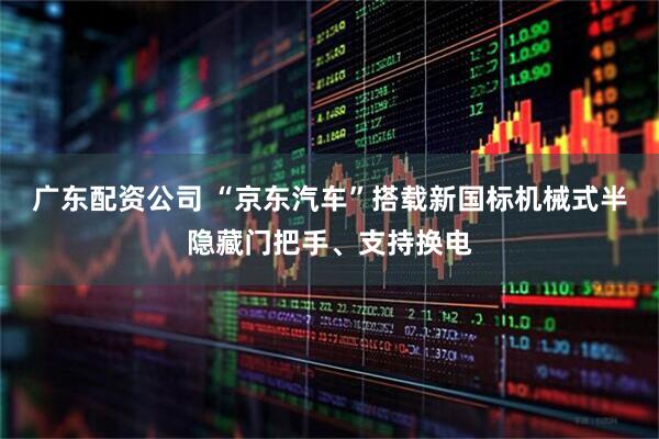 广东配资公司 “京东汽车”搭载新国标机械式半隐藏门把手、支持换电