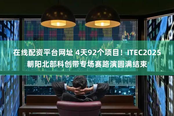 在线配资平台网址 4天92个项目！ITEC2025朝阳北部科创带专场赛路演圆满结束