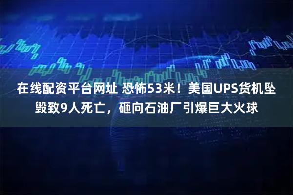 在线配资平台网址 恐怖53米！美国UPS货机坠毁致9人死亡，砸向石油厂引爆巨大火球