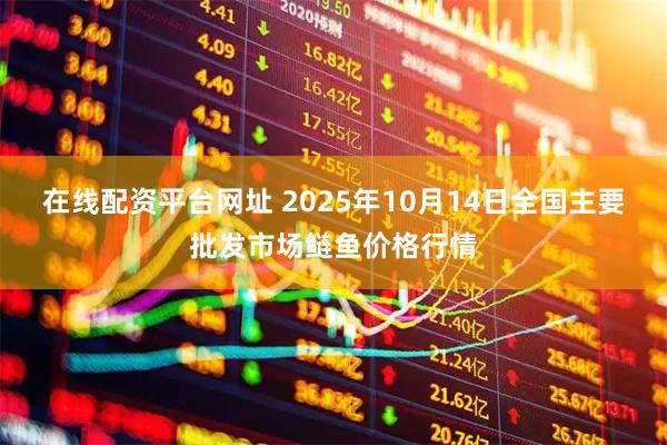 在线配资平台网址 2025年10月14日全国主要批发市场鲢鱼价格行情