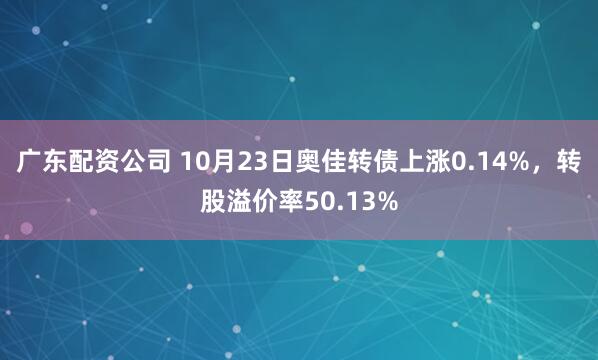 广东配资公司 10月23日奥佳转债上涨0.14%，转股溢价率50.13%