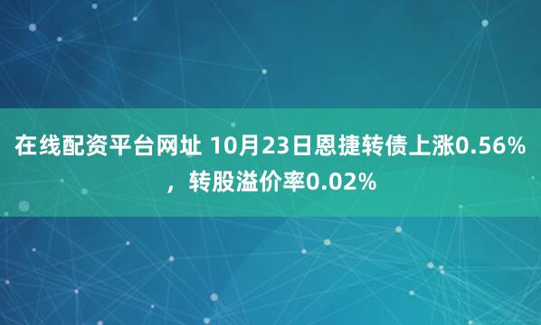 在线配资平台网址 10月23日恩捷转债上涨0.56%，转股溢价率0.02%