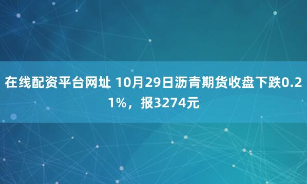 在线配资平台网址 10月29日沥青期货收盘下跌0.21%，报3274元