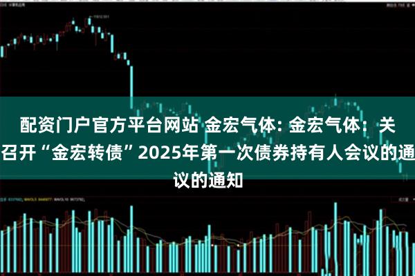 配资门户官方平台网站 金宏气体: 金宏气体：关于召开“金宏转债”2025年第一次债券持有人会议的通知