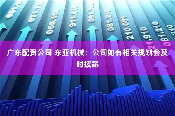 广东配资公司 东亚机械：公司如有相关规划会及时披露