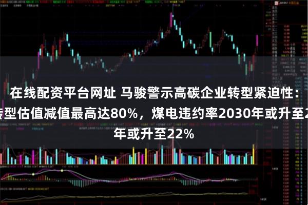 在线配资平台网址 马骏警示高碳企业转型紧迫性：不转型估值减值最高达80%，煤电违约率2030年或升至22%