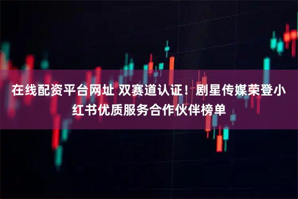在线配资平台网址 双赛道认证！剧星传媒荣登小红书优质服务合作伙伴榜单