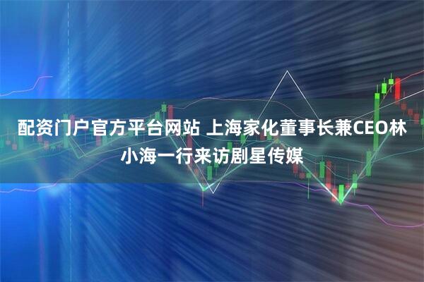 配资门户官方平台网站 上海家化董事长兼CEO林小海一行来访剧星传媒