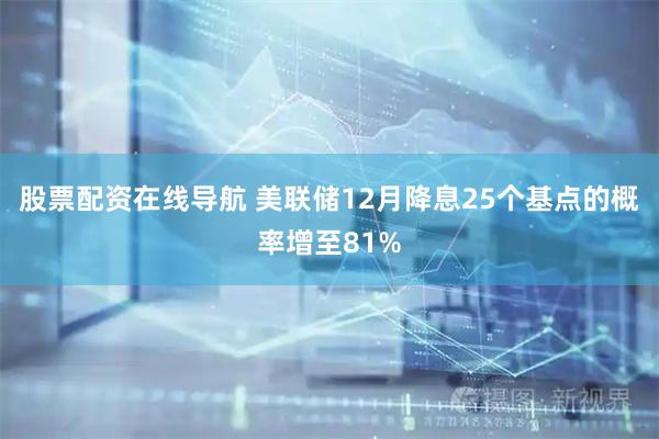 股票配资在线导航 美联储12月降息25个基点的概率增至81%