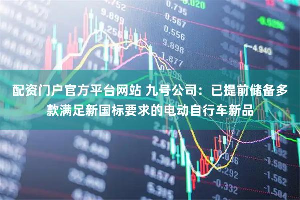 配资门户官方平台网站 九号公司：已提前储备多款满足新国标要求的电动自行车新品