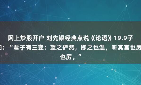 网上炒股开户 刘先银经典点说《论语》19.9子夏曰：“君子有三变：望之俨然，即之也温，听其言也厉。”